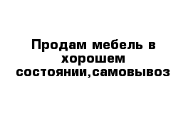 Продам мебель в хорошем состоянии,самовывоз 